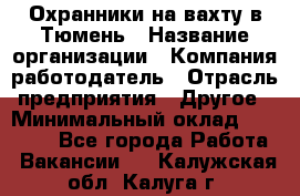 Охранники на вахту в Тюмень › Название организации ­ Компания-работодатель › Отрасль предприятия ­ Другое › Минимальный оклад ­ 36 000 - Все города Работа » Вакансии   . Калужская обл.,Калуга г.